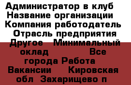 Администратор в клуб › Название организации ­ Компания-работодатель › Отрасль предприятия ­ Другое › Минимальный оклад ­ 23 000 - Все города Работа » Вакансии   . Кировская обл.,Захарищево п.